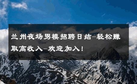 兰州夜场男模招聘日结-轻松赚取高收入-欢迎加入！ 