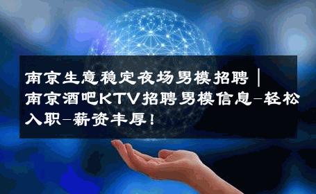 南京生意稳定夜场男模招聘｜南京酒吧KTV招聘男模信息-轻松入职-薪资丰厚！ 