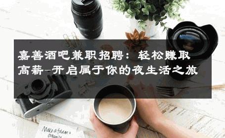 嘉善酒吧兼职招聘：轻松赚取高薪-开启属于你的夜生活之旅 