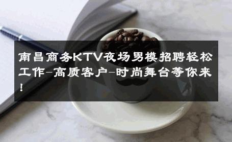 南昌商务KTV夜场男模招聘轻松工作-高质客户-时尚舞台等你来！ 