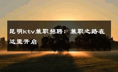 昆明ktv兼职招聘：兼职之路在这里开启 