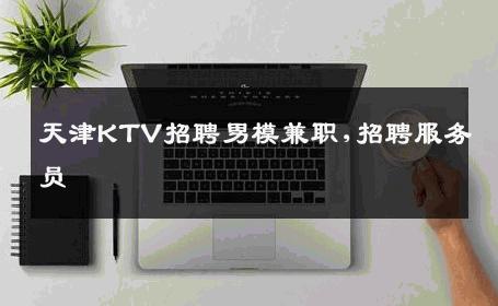 天津KTV招聘男模兼职,招聘服务员 