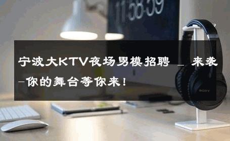 宁波大KTV夜场男模招聘 _ 来袭-你的舞台等你来！ 