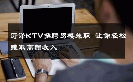 菏泽KTV招聘男模兼职-让你轻松赚取高额收入 