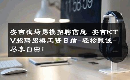 安吉夜场男模招聘信息-安吉KTV招聘男模工资日结-轻松赚钱-尽享自由！ 