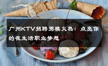 广州KTV招聘男模火热：点亮你的夜生活职业梦想 
