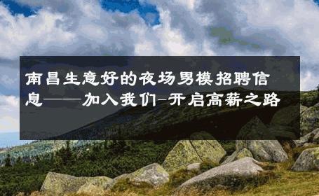 南昌生意好的夜场男模招聘信息——加入我们-开启高薪之路 
