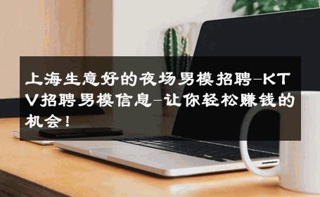 上海生意好的夜场男模招聘-KTV招聘男模信息-让你轻松赚钱的机会！ 