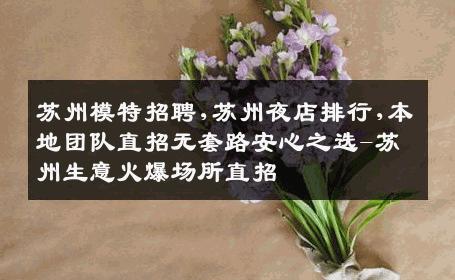 苏州模特招聘,苏州夜店排行,本地团队直招无套路安心之选-苏州生意火爆场所直招