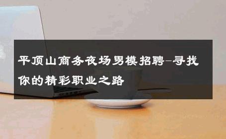 平顶山商务夜场男模招聘-寻找你的精彩职业之路 
