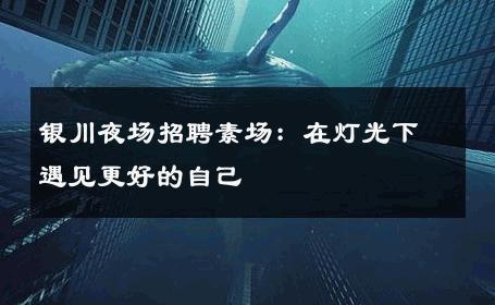 银川夜场招聘素场：在灯光下遇见更好的自己 