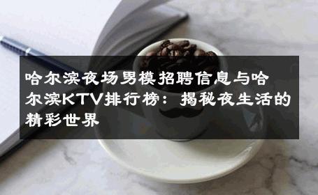 哈尔滨夜场男模招聘信息与哈尔滨KTV排行榜：揭秘夜生活的精彩世界 
