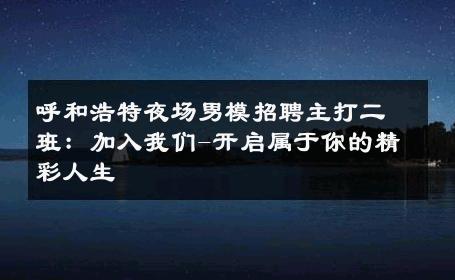呼和浩特夜场男模招聘主打二班：加入我们-开启属于你的精彩人生 