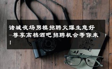 诸城夜场男模招聘火爆生意好-尊享高档酒吧招聘机会等你来！ 