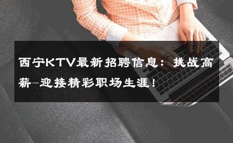 西宁KTV最新招聘信息：挑战高薪-迎接精彩职场生涯！ 