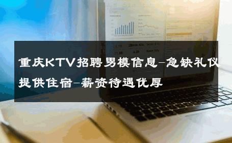 重庆KTV招聘男模信息-急缺礼仪提供住宿-薪资待遇优厚 