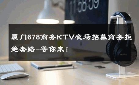 厦门678商务KTV夜场招募商务拒绝套路-等你来！ 