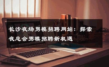 长沙夜场男模招聘网站：探索夜总会男模招聘新机遇 