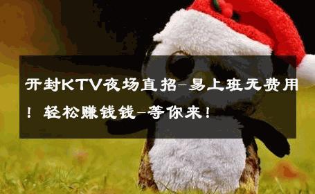 开封KTV夜场直招-易上班无费用！轻松赚钱钱-等你来！ 