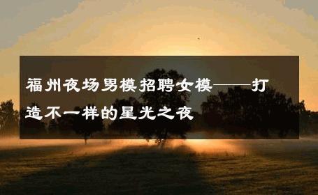 福州夜场男模招聘女模——打造不一样的星光之夜 