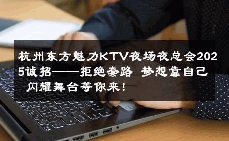 杭州东方魅力KTV夜场夜总会2025诚招——拒绝套路-梦想靠自己-闪耀舞台等你来！ 