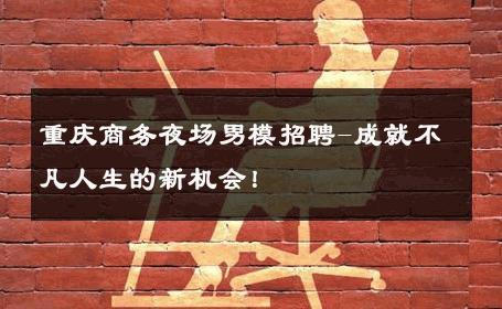 重庆商务夜场男模招聘-成就不凡人生的新机会！ 