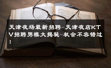 天津夜场最新招聘-天津夜店KTV招聘男模大揭秘-机会不容错过！ 