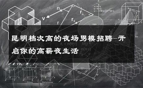 昆明档次高的夜场男模招聘-开启你的高薪夜生活 