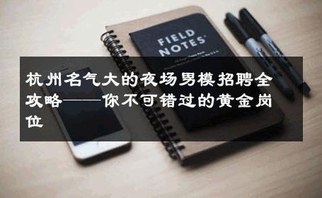 杭州名气大的夜场男模招聘全攻略——你不可错过的黄金岗位 