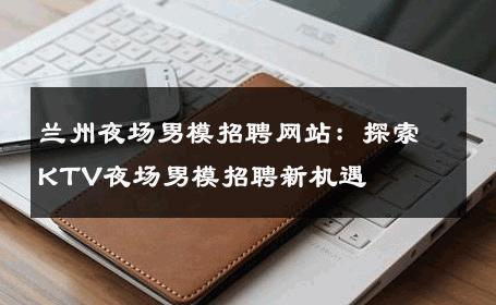 兰州夜场男模招聘网站：探索KTV夜场男模招聘新机遇 
