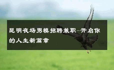 昆明夜场男模招聘兼职-开启你的人生新篇章 