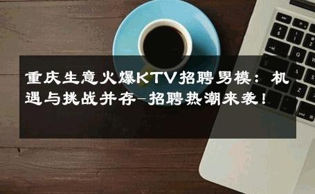 重庆生意火爆KTV招聘男模：机遇与挑战并存-招聘热潮来袭！ 