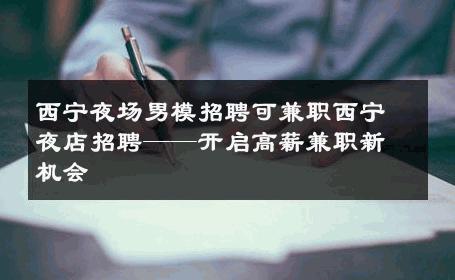 西宁夜场男模招聘可兼职西宁夜店招聘——开启高薪兼职新机会 