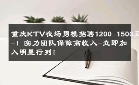 重庆KTV夜场男模招聘1200-1500元-！实力团队保障高收入-立即加入明星行列！ 