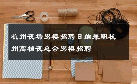 杭州夜场男模招聘日结兼职杭州高档夜总会男模招聘 
