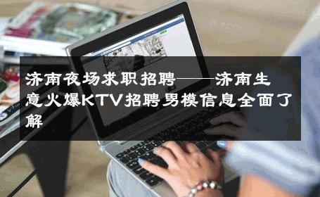 济南夜场求职招聘——济南生意火爆KTV招聘男模信息全面了解 