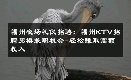 福州夜场礼仪招聘：福州KTV招聘男模兼职机会-轻松赚取高额收入 