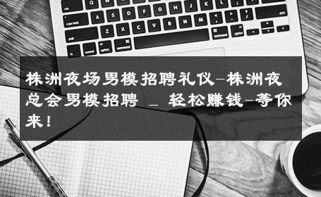 株洲夜场男模招聘礼仪-株洲夜总会男模招聘 _ 轻松赚钱-等你来！ 