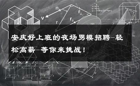 安庆好上班的夜场男模招聘-轻松高薪-等你来挑战！ 