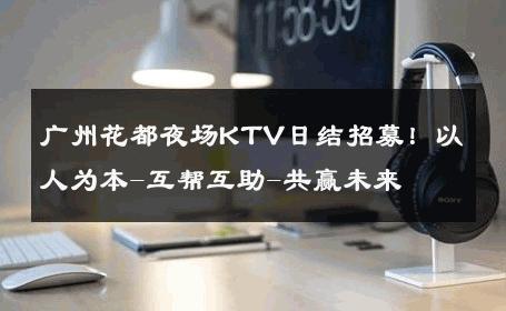 广州花都夜场KTV日结招募！以人为本-互帮互助-共赢未来 