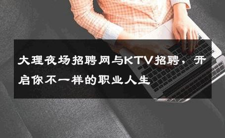 大理夜场招聘网与KTV招聘，开启你不一样的职业人生