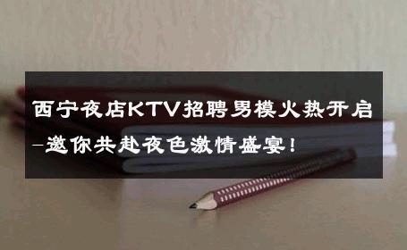 西宁夜店KTV招聘男模火热开启-邀你共赴夜色激情盛宴！ 
