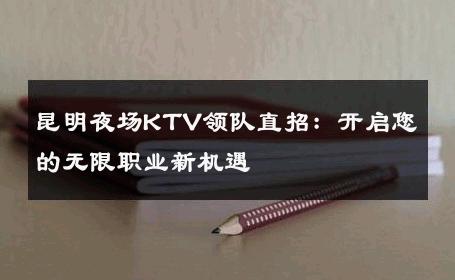 昆明夜场KTV领队直招：开启您的无限职业新机遇 