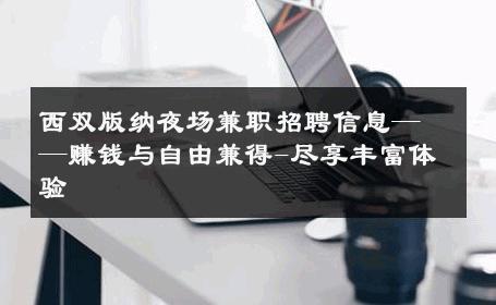 西双版纳夜场兼职招聘信息——赚钱与自由兼得-尽享丰富体验 