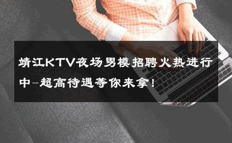 靖江KTV夜场男模招聘火热进行中-超高待遇等你来拿！ 