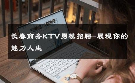 长春商务KTV男模招聘-展现你的魅力人生 