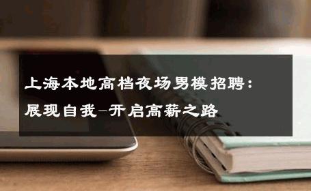 上海本地高档夜场男模招聘：展现自我-开启高薪之路 
