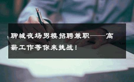 聊城夜场男模招聘兼职——高薪工作等你来挑战！ 