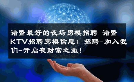 诸暨最好的夜场男模招聘-诸暨KTV招聘男模信息：招聘-加入我们-开启夜财富之旅！ 