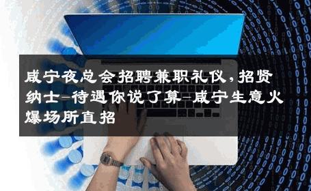 咸宁夜总会招聘兼职礼仪,招贤纳士-待遇你说了算-咸宁生意火爆场所直招